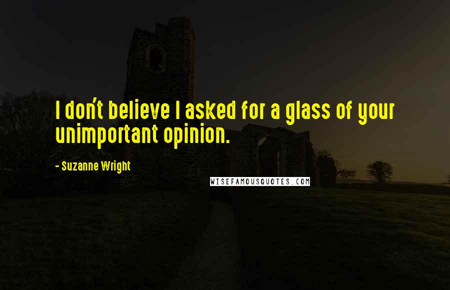 Suzanne Wright Quotes: I don't believe I asked for a glass of your unimportant opinion.