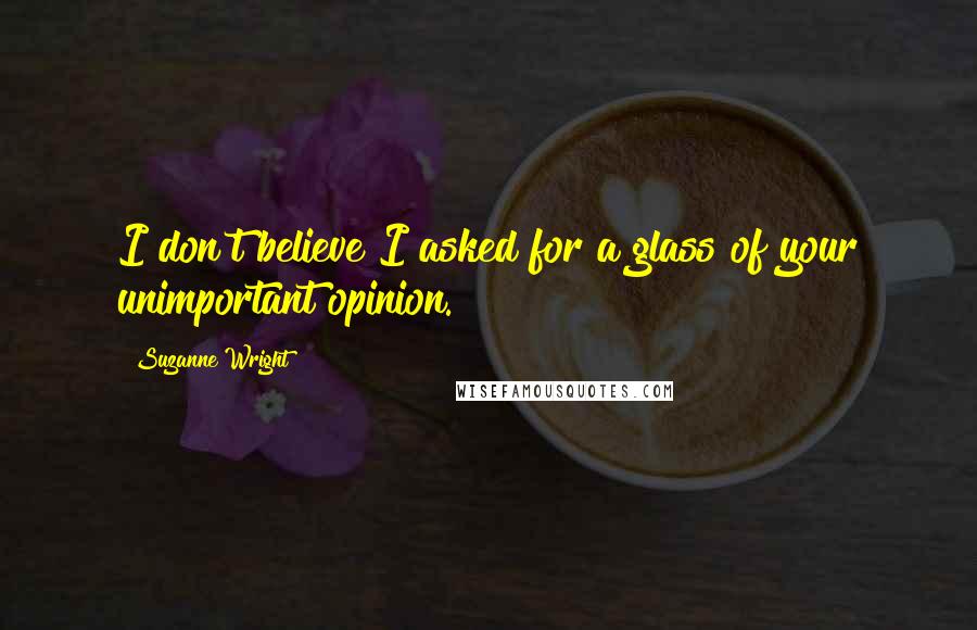 Suzanne Wright Quotes: I don't believe I asked for a glass of your unimportant opinion.