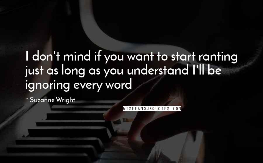 Suzanne Wright Quotes: I don't mind if you want to start ranting just as long as you understand I'll be ignoring every word