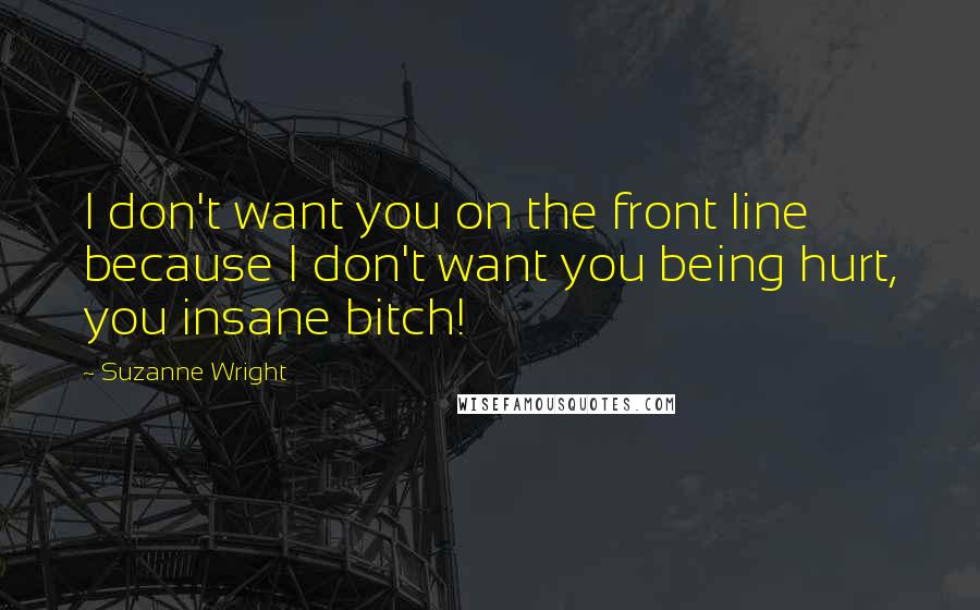 Suzanne Wright Quotes: I don't want you on the front line because I don't want you being hurt, you insane bitch!