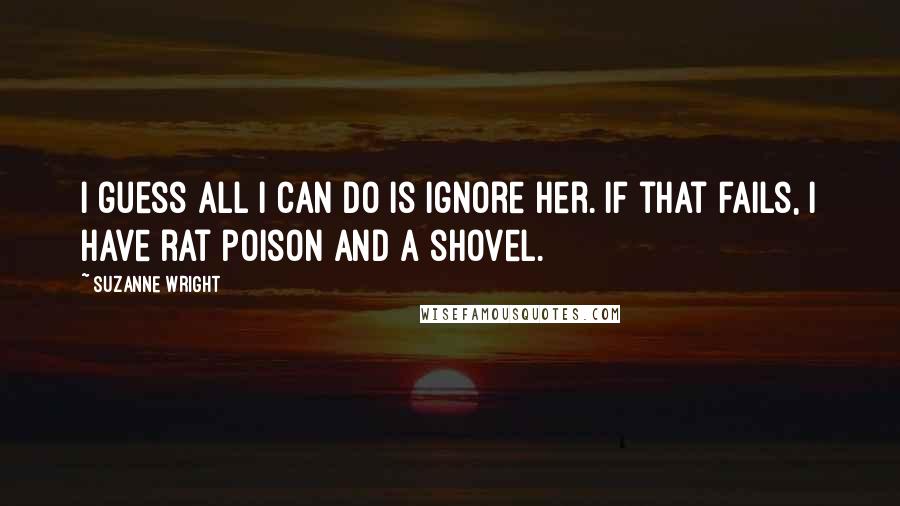 Suzanne Wright Quotes: I guess all I can do is ignore her. If that fails, I have rat poison and a shovel.