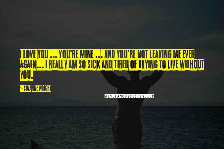 Suzanne Wright Quotes: I love you ... You're mine ... And you're not leaving me ever again... I really am so sick and tired of trying to live without you.