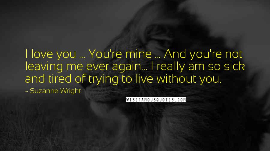 Suzanne Wright Quotes: I love you ... You're mine ... And you're not leaving me ever again... I really am so sick and tired of trying to live without you.