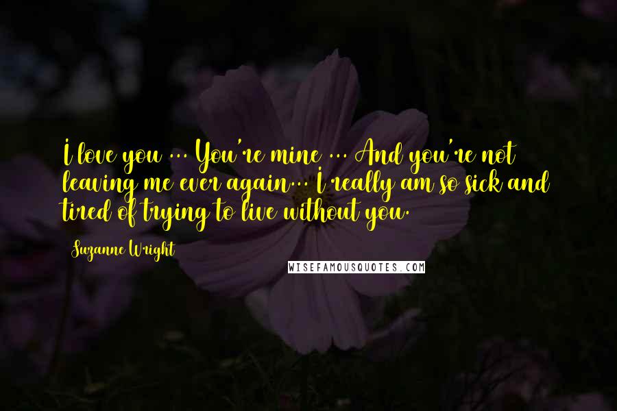 Suzanne Wright Quotes: I love you ... You're mine ... And you're not leaving me ever again... I really am so sick and tired of trying to live without you.
