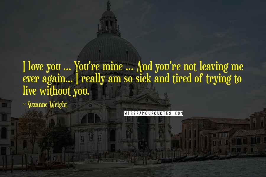 Suzanne Wright Quotes: I love you ... You're mine ... And you're not leaving me ever again... I really am so sick and tired of trying to live without you.