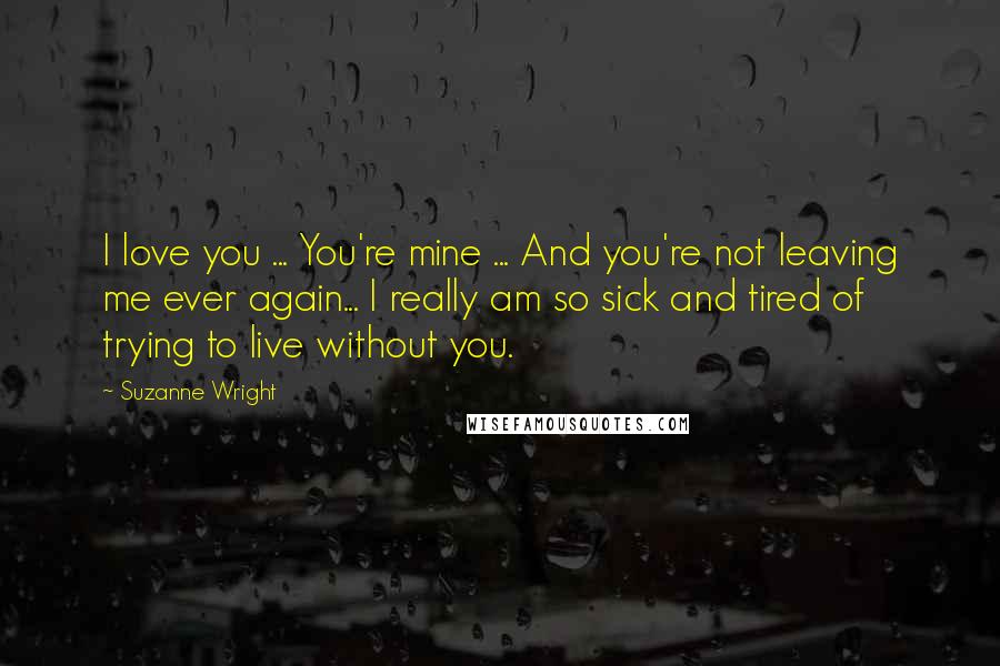 Suzanne Wright Quotes: I love you ... You're mine ... And you're not leaving me ever again... I really am so sick and tired of trying to live without you.