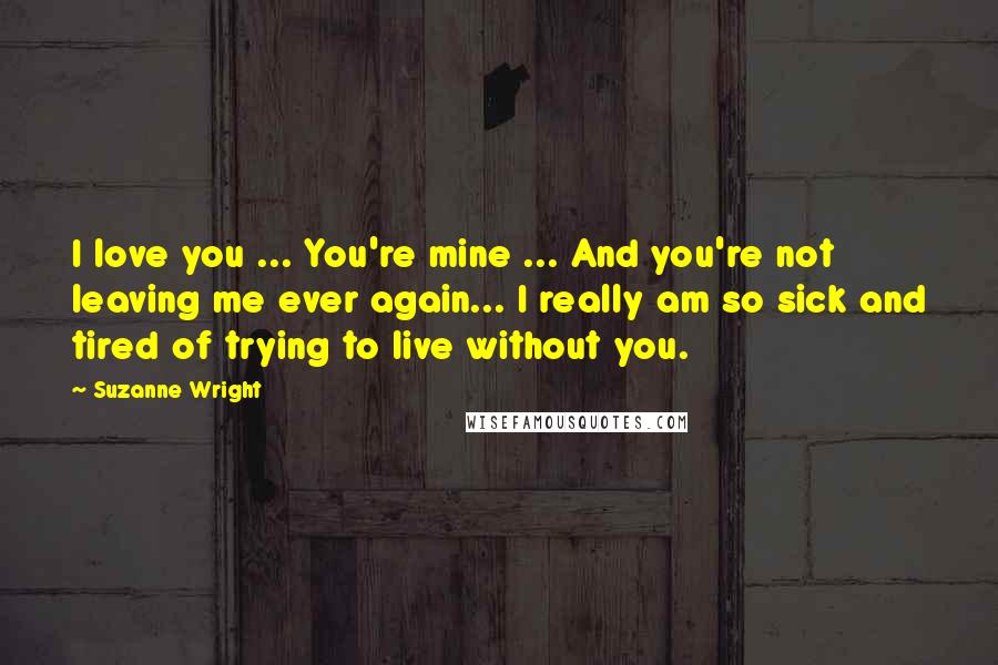 Suzanne Wright Quotes: I love you ... You're mine ... And you're not leaving me ever again... I really am so sick and tired of trying to live without you.
