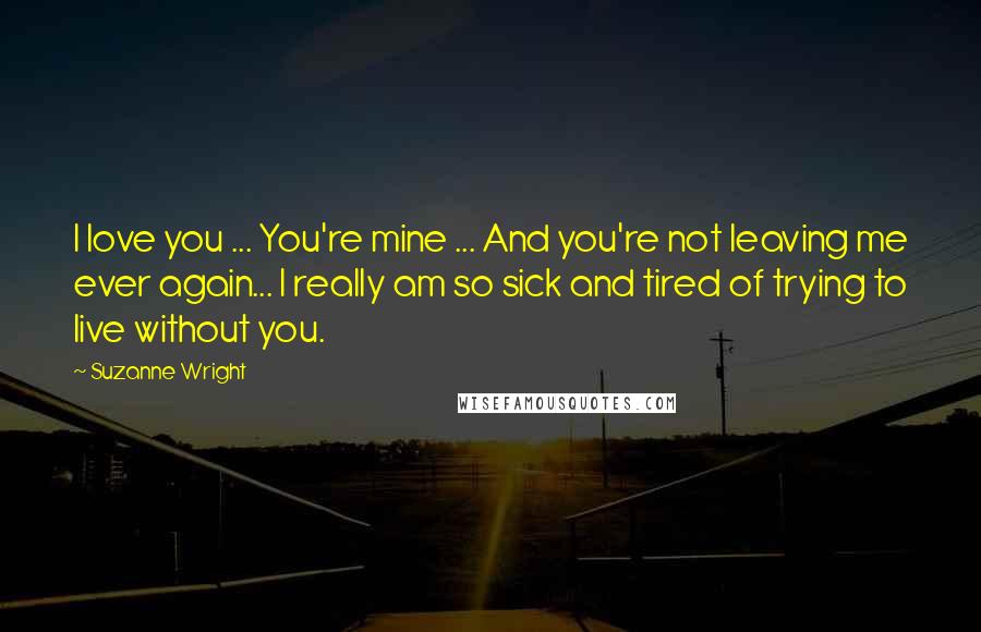 Suzanne Wright Quotes: I love you ... You're mine ... And you're not leaving me ever again... I really am so sick and tired of trying to live without you.