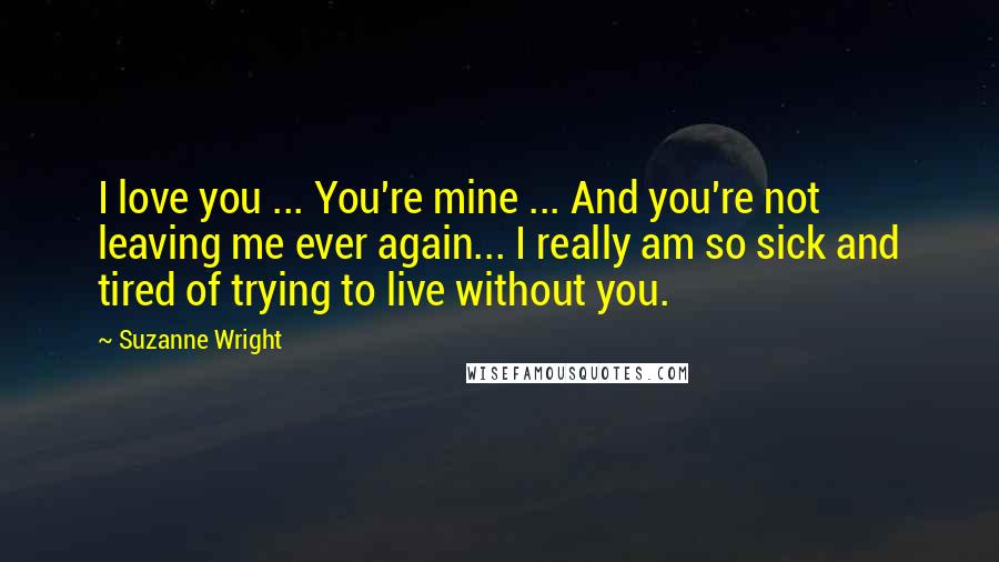 Suzanne Wright Quotes: I love you ... You're mine ... And you're not leaving me ever again... I really am so sick and tired of trying to live without you.