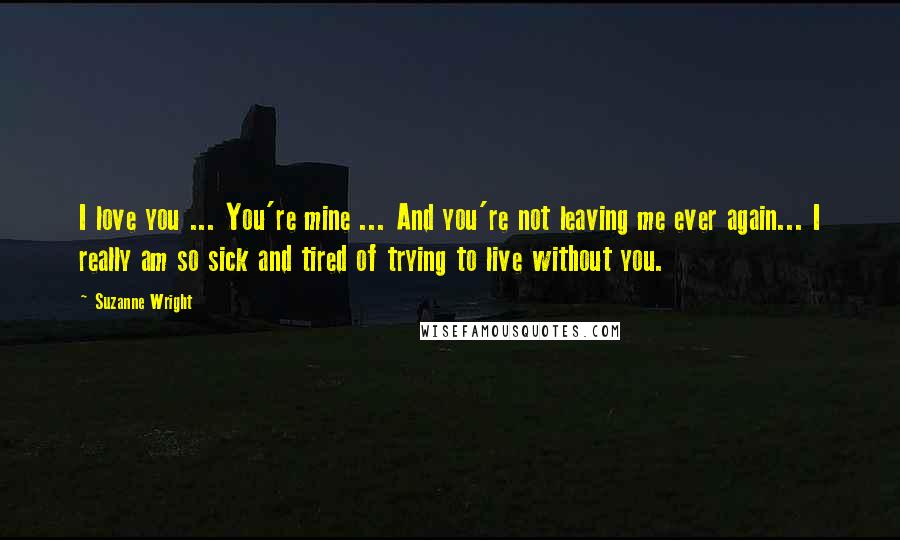 Suzanne Wright Quotes: I love you ... You're mine ... And you're not leaving me ever again... I really am so sick and tired of trying to live without you.