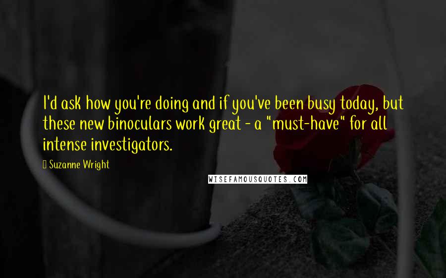 Suzanne Wright Quotes: I'd ask how you're doing and if you've been busy today, but these new binoculars work great - a "must-have" for all intense investigators.