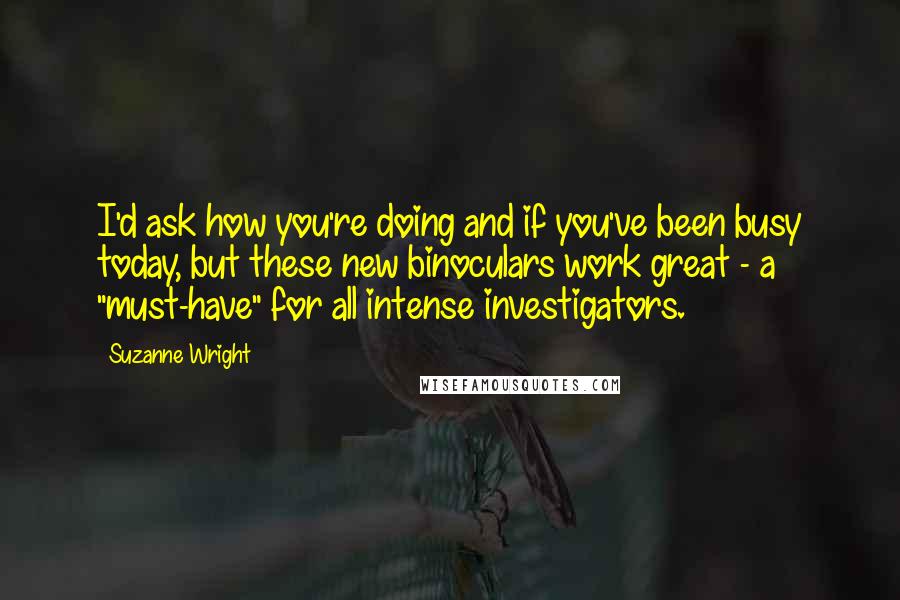 Suzanne Wright Quotes: I'd ask how you're doing and if you've been busy today, but these new binoculars work great - a "must-have" for all intense investigators.