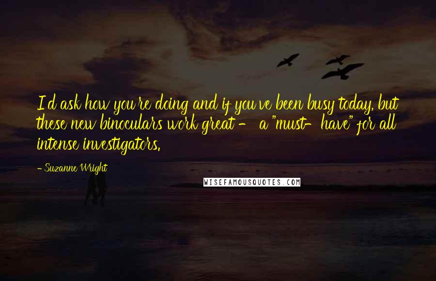 Suzanne Wright Quotes: I'd ask how you're doing and if you've been busy today, but these new binoculars work great - a "must-have" for all intense investigators.