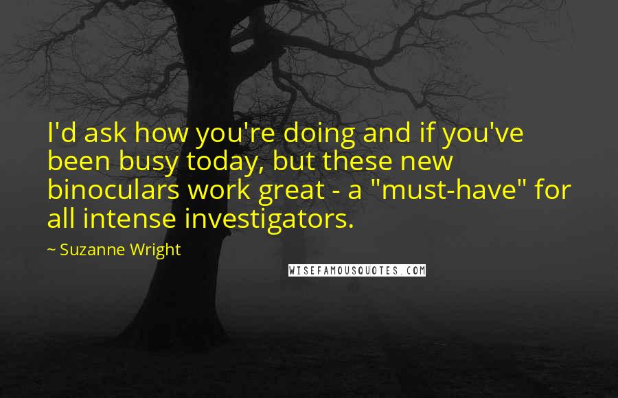 Suzanne Wright Quotes: I'd ask how you're doing and if you've been busy today, but these new binoculars work great - a "must-have" for all intense investigators.