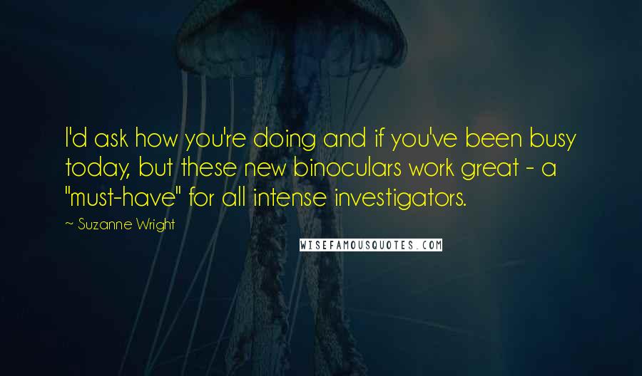 Suzanne Wright Quotes: I'd ask how you're doing and if you've been busy today, but these new binoculars work great - a "must-have" for all intense investigators.