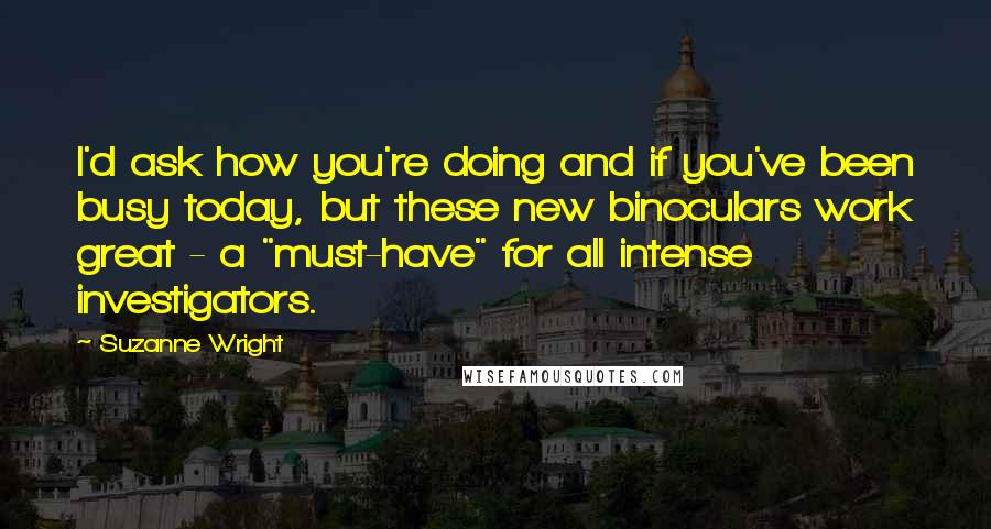 Suzanne Wright Quotes: I'd ask how you're doing and if you've been busy today, but these new binoculars work great - a "must-have" for all intense investigators.