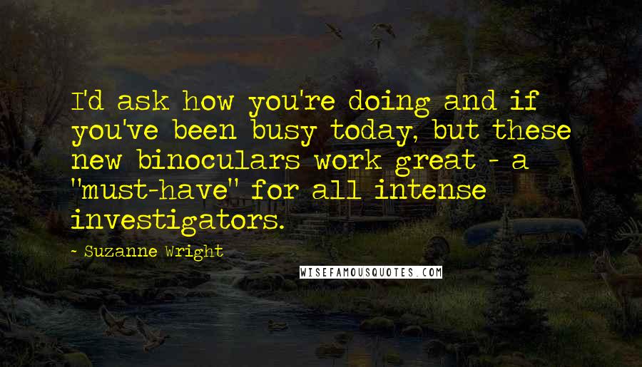 Suzanne Wright Quotes: I'd ask how you're doing and if you've been busy today, but these new binoculars work great - a "must-have" for all intense investigators.