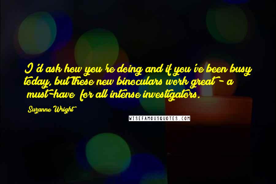 Suzanne Wright Quotes: I'd ask how you're doing and if you've been busy today, but these new binoculars work great - a "must-have" for all intense investigators.