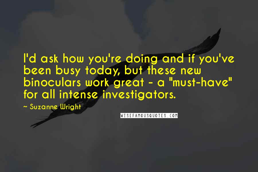 Suzanne Wright Quotes: I'd ask how you're doing and if you've been busy today, but these new binoculars work great - a "must-have" for all intense investigators.