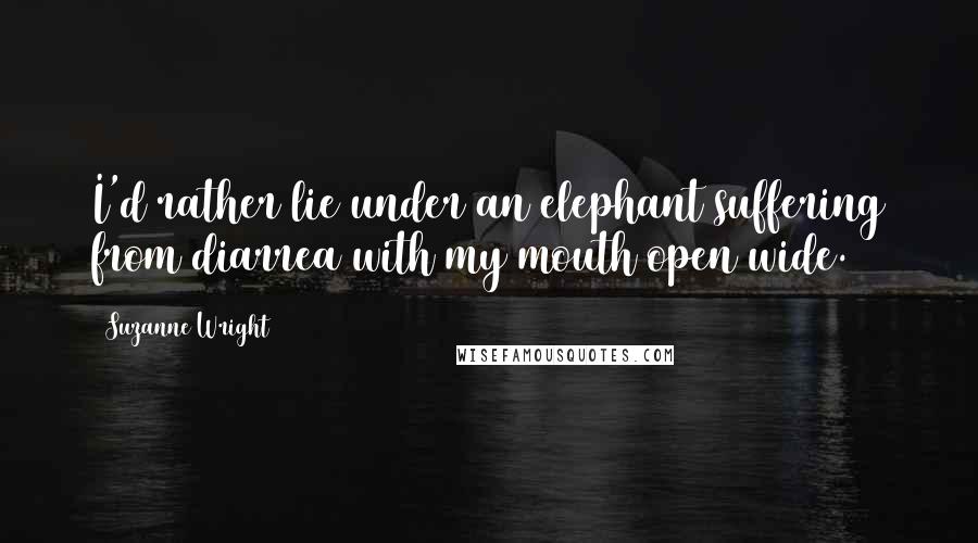 Suzanne Wright Quotes: I'd rather lie under an elephant suffering from diarrea with my mouth open wide.