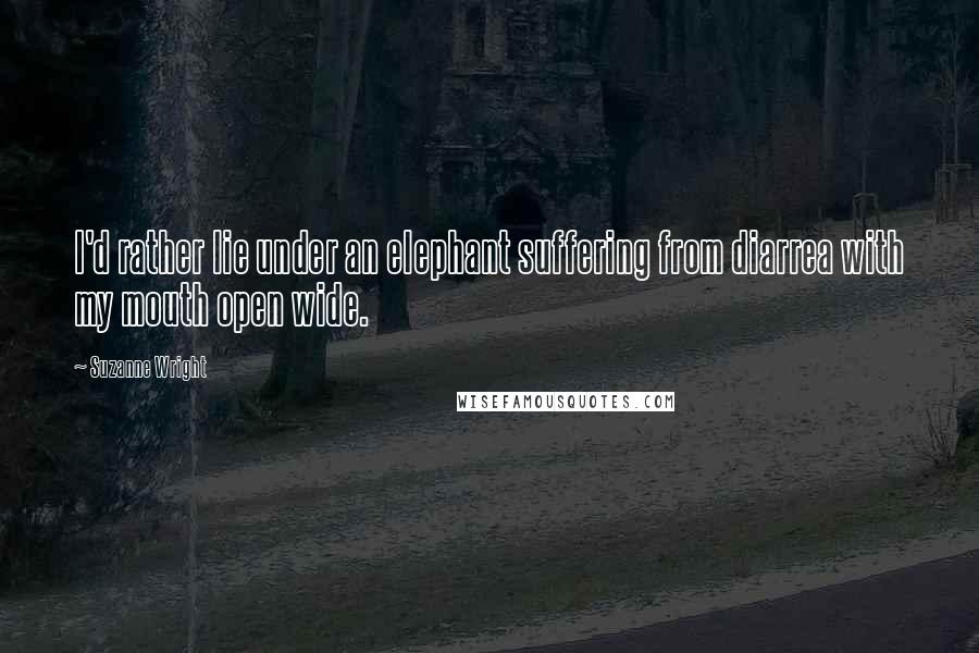 Suzanne Wright Quotes: I'd rather lie under an elephant suffering from diarrea with my mouth open wide.