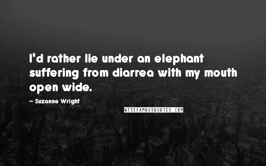 Suzanne Wright Quotes: I'd rather lie under an elephant suffering from diarrea with my mouth open wide.