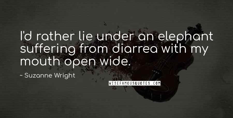 Suzanne Wright Quotes: I'd rather lie under an elephant suffering from diarrea with my mouth open wide.