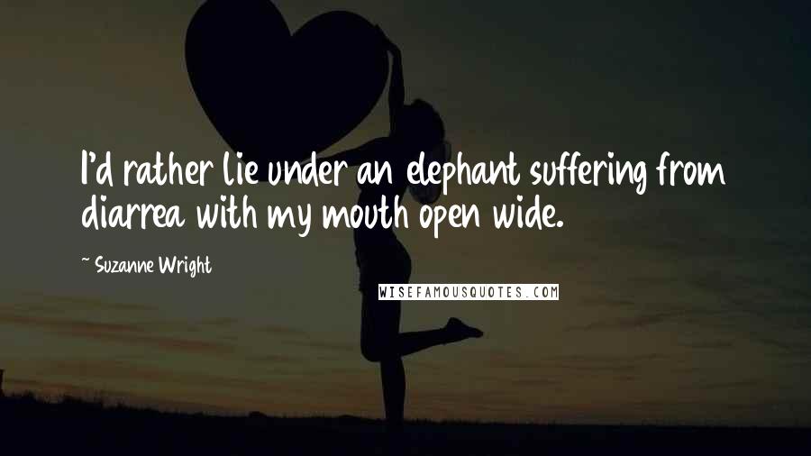 Suzanne Wright Quotes: I'd rather lie under an elephant suffering from diarrea with my mouth open wide.