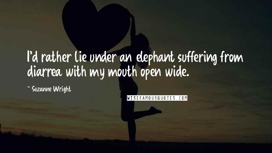 Suzanne Wright Quotes: I'd rather lie under an elephant suffering from diarrea with my mouth open wide.