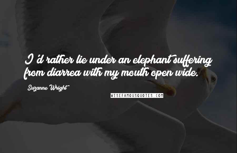 Suzanne Wright Quotes: I'd rather lie under an elephant suffering from diarrea with my mouth open wide.