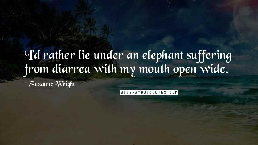 Suzanne Wright Quotes: I'd rather lie under an elephant suffering from diarrea with my mouth open wide.