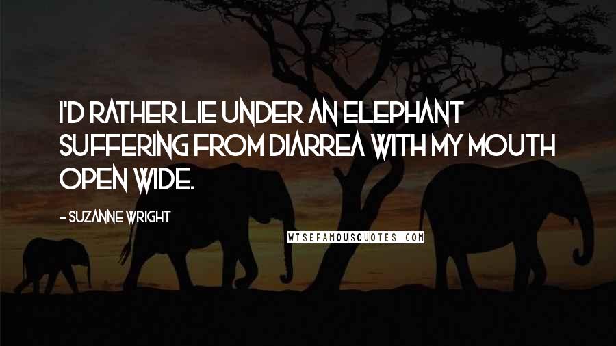 Suzanne Wright Quotes: I'd rather lie under an elephant suffering from diarrea with my mouth open wide.