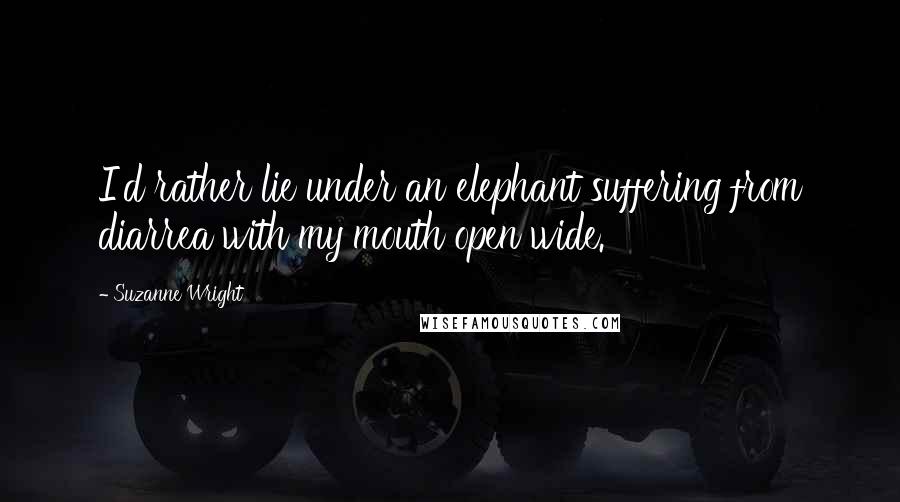 Suzanne Wright Quotes: I'd rather lie under an elephant suffering from diarrea with my mouth open wide.