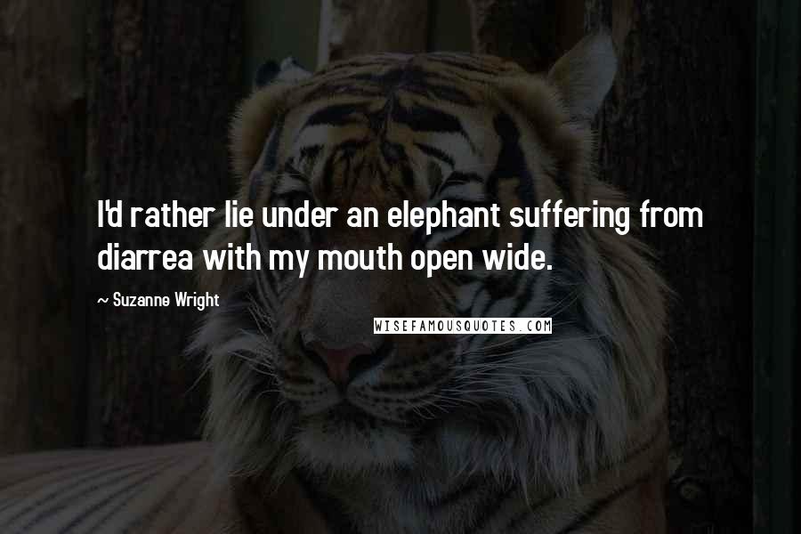 Suzanne Wright Quotes: I'd rather lie under an elephant suffering from diarrea with my mouth open wide.