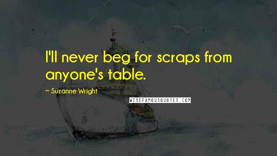 Suzanne Wright Quotes: I'll never beg for scraps from anyone's table.