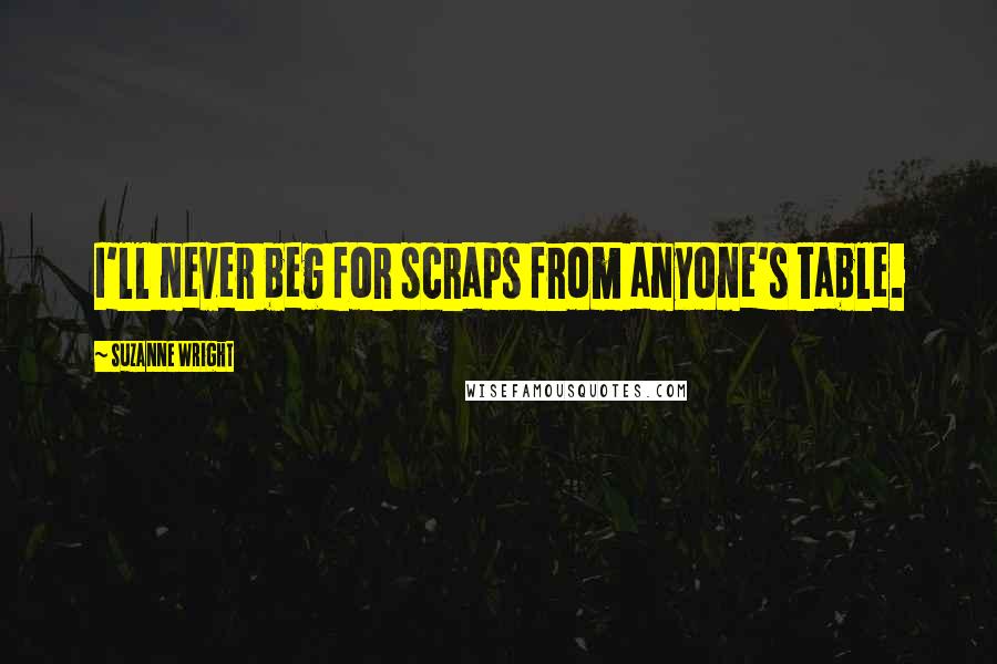 Suzanne Wright Quotes: I'll never beg for scraps from anyone's table.