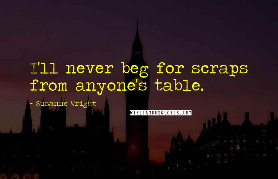 Suzanne Wright Quotes: I'll never beg for scraps from anyone's table.