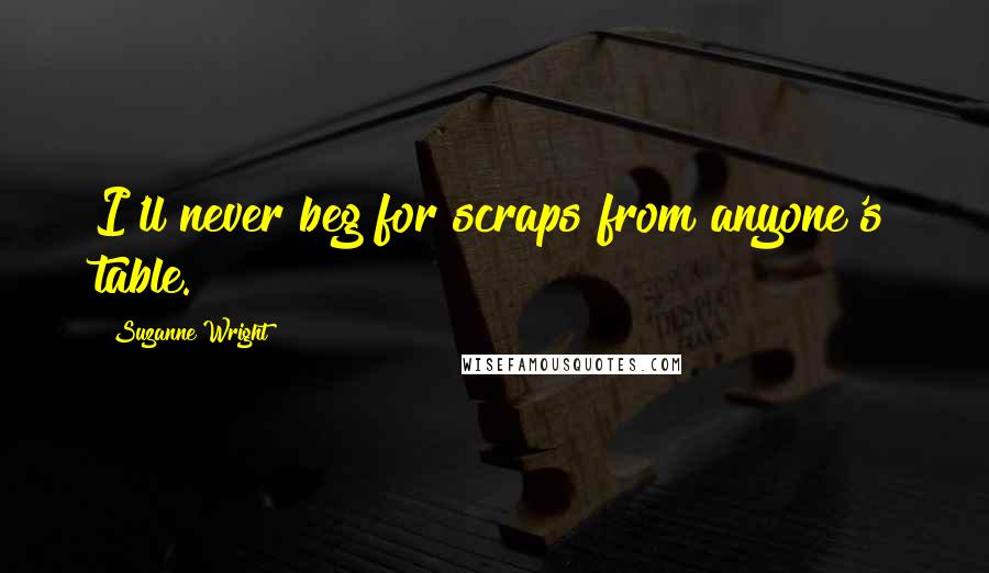 Suzanne Wright Quotes: I'll never beg for scraps from anyone's table.