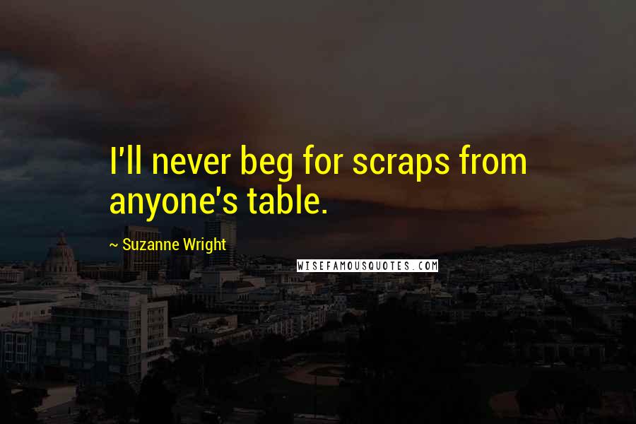 Suzanne Wright Quotes: I'll never beg for scraps from anyone's table.