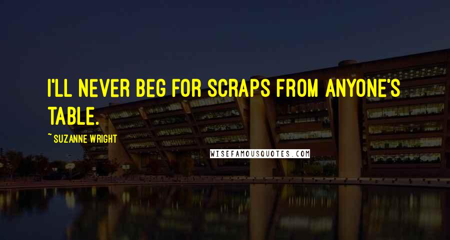 Suzanne Wright Quotes: I'll never beg for scraps from anyone's table.