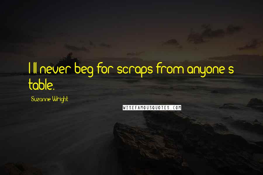 Suzanne Wright Quotes: I'll never beg for scraps from anyone's table.