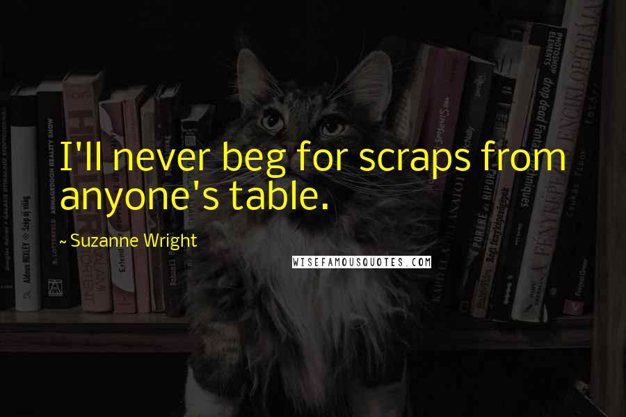 Suzanne Wright Quotes: I'll never beg for scraps from anyone's table.