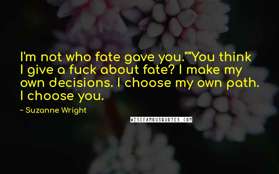 Suzanne Wright Quotes: I'm not who fate gave you.""You think I give a fuck about fate? I make my own decisions. I choose my own path. I choose you.