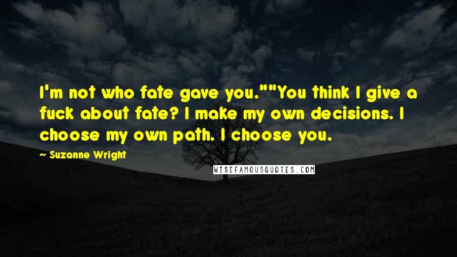 Suzanne Wright Quotes: I'm not who fate gave you.""You think I give a fuck about fate? I make my own decisions. I choose my own path. I choose you.