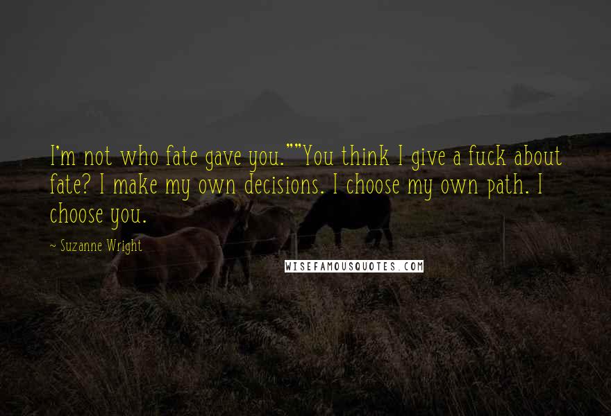 Suzanne Wright Quotes: I'm not who fate gave you.""You think I give a fuck about fate? I make my own decisions. I choose my own path. I choose you.