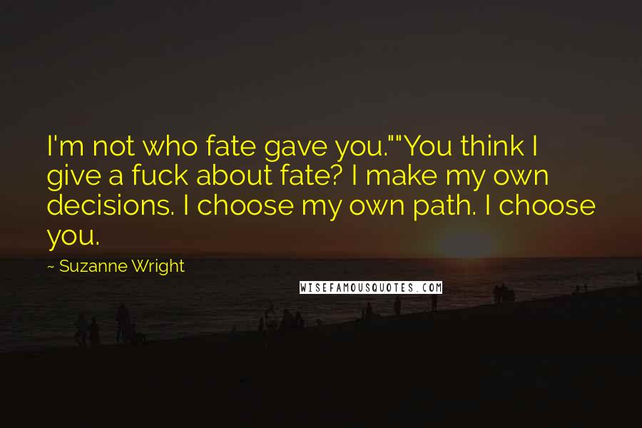 Suzanne Wright Quotes: I'm not who fate gave you.""You think I give a fuck about fate? I make my own decisions. I choose my own path. I choose you.