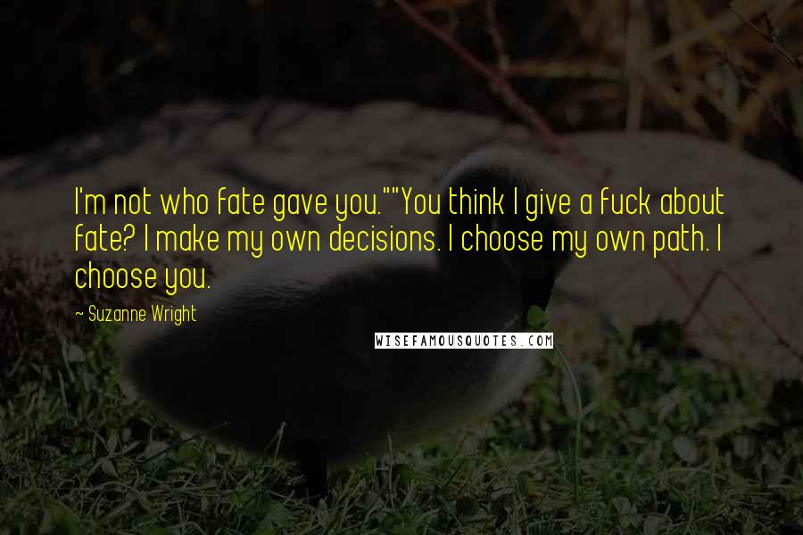 Suzanne Wright Quotes: I'm not who fate gave you.""You think I give a fuck about fate? I make my own decisions. I choose my own path. I choose you.