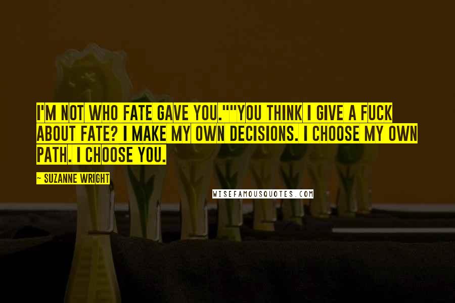 Suzanne Wright Quotes: I'm not who fate gave you.""You think I give a fuck about fate? I make my own decisions. I choose my own path. I choose you.