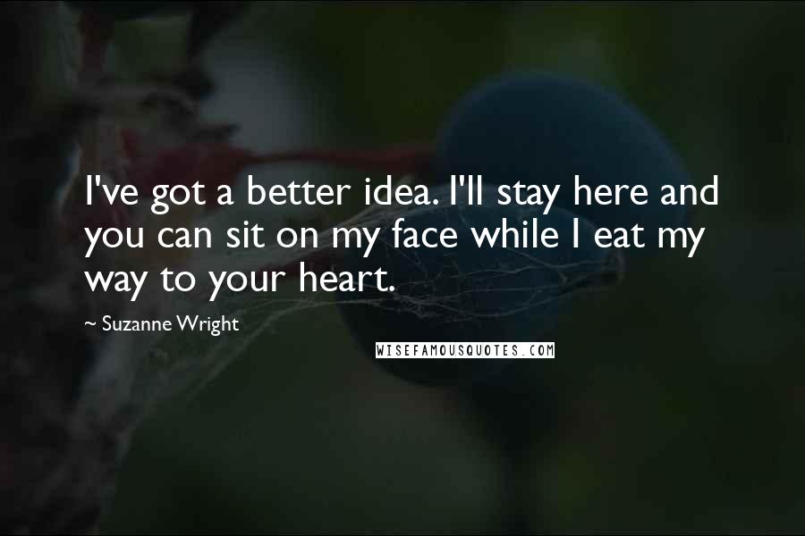 Suzanne Wright Quotes: I've got a better idea. I'll stay here and you can sit on my face while I eat my way to your heart.