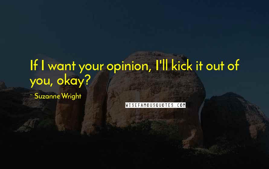 Suzanne Wright Quotes: If I want your opinion, I'll kick it out of you, okay?